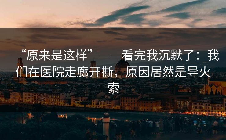 “原来是这样”——看完我沉默了：我们在医院走廊开撕，原因居然是导火索