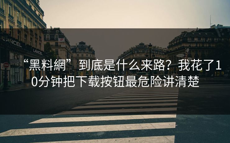 “黑料網”到底是什么来路？我花了10分钟把下载按钮最危险讲清楚