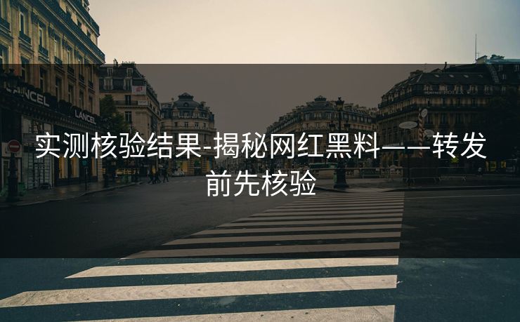 实测核验结果-揭秘网红黑料——转发前先核验
