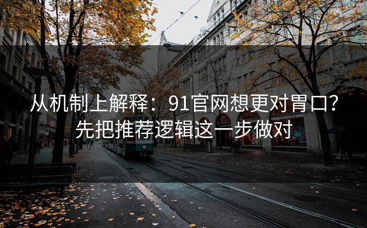 从机制上解释：91官网想更对胃口？先把推荐逻辑这一步做对