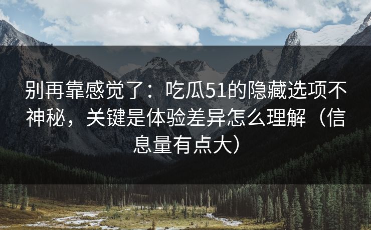 别再靠感觉了：吃瓜51的隐藏选项不神秘，关键是体验差异怎么理解（信息量有点大）