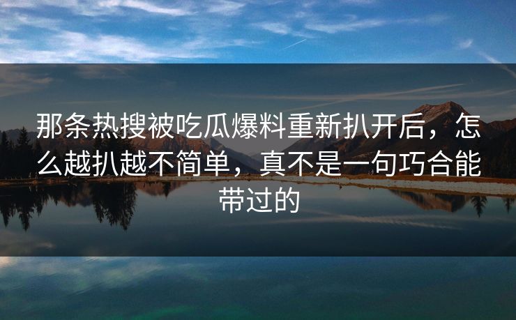 那条热搜被吃瓜爆料重新扒开后，怎么越扒越不简单，真不是一句巧合能带过的