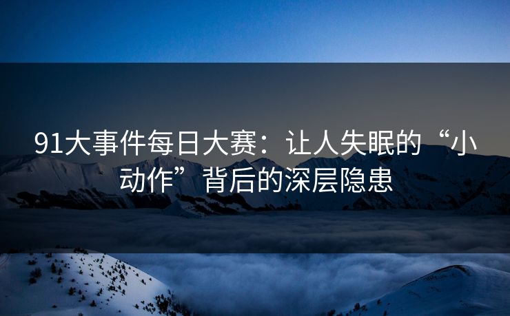 91大事件每日大赛：让人失眠的“小动作”背后的深层隐患
