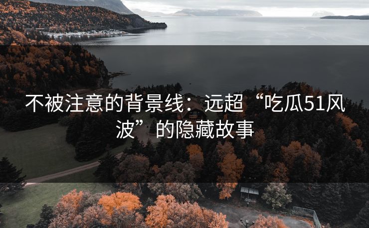 不被注意的背景线：远超“吃瓜51风波”的隐藏故事